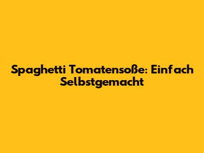 Spaghetti Tomatensoße: Einfach Selbstgemacht