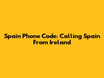 Spain Phone Code: Calling Spain From Ireland
