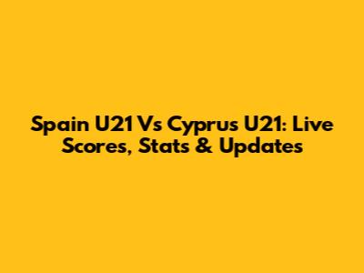 Spain U21 Vs Cyprus U21: Live Scores, Stats & Updates