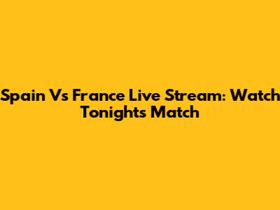 Spain Vs France Live Stream: Watch Tonight's Match