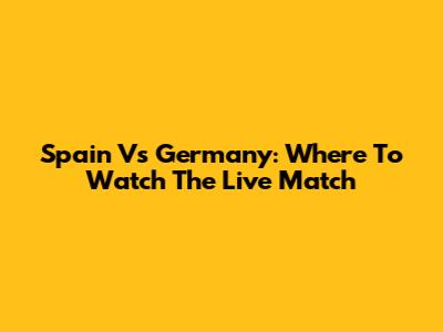 Spain Vs Germany: Where To Watch The Live Match