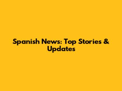 Spanish News: Top Stories & Updates