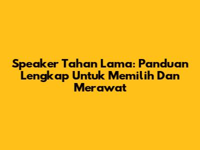 Speaker Tahan Lama: Panduan Lengkap Untuk Memilih Dan Merawat