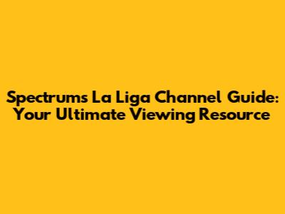 Spectrum's La Liga Channel Guide: Your Ultimate Viewing Resource