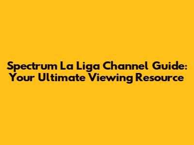 Spectrum La Liga Channel Guide: Your Ultimate Viewing Resource