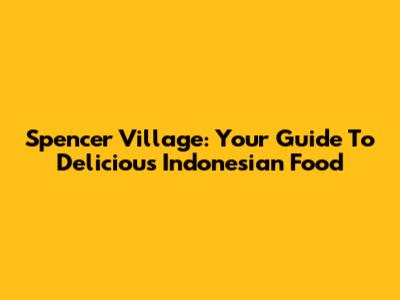 Spencer Village: Your Guide To Delicious Indonesian Food