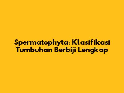 Spermatophyta: Klasifikasi Tumbuhan Berbiji Lengkap