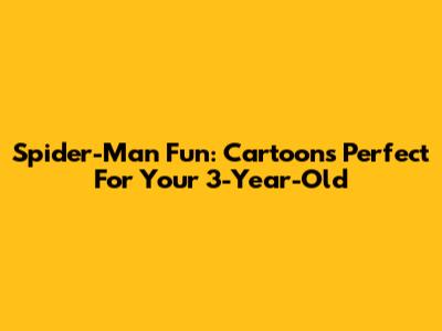 Spider-Man Fun: Cartoons Perfect For Your 3-Year-Old