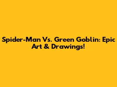 Spider-Man Vs. Green Goblin: Epic Art & Drawings!