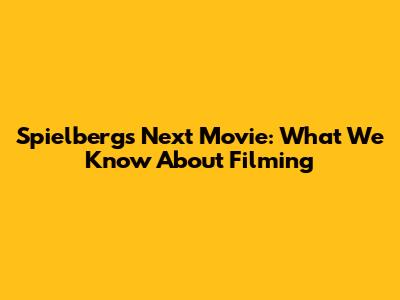 Spielberg's Next Movie: What We Know About Filming