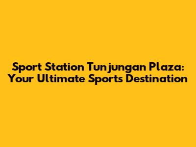 Sport Station Tunjungan Plaza: Your Ultimate Sports Destination