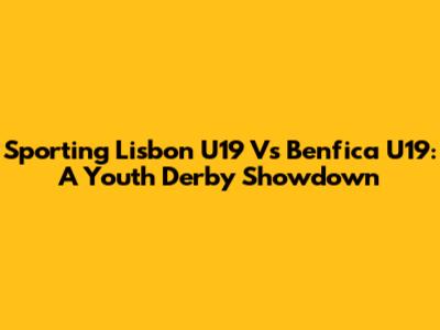 Sporting Lisbon U19 Vs Benfica U19: A Youth Derby Showdown