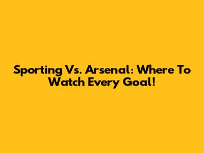 Sporting Vs. Arsenal: Where To Watch Every Goal!