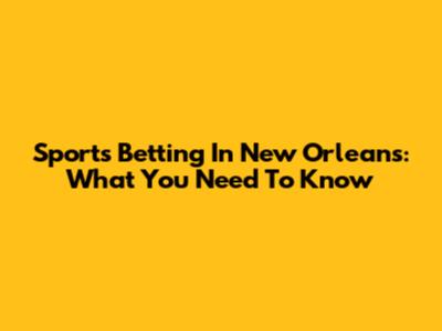 Sports Betting In New Orleans: What You Need To Know