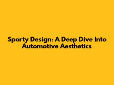 Sporty Design: A Deep Dive Into Automotive Aesthetics