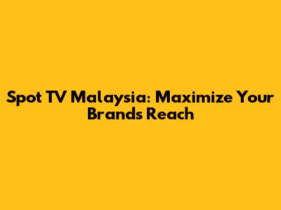 Spot TV Malaysia: Maximize Your Brand's Reach