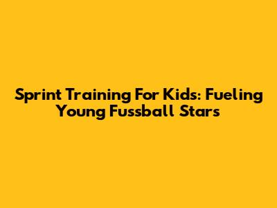 Sprint Training For Kids: Fueling Young Fussball Stars