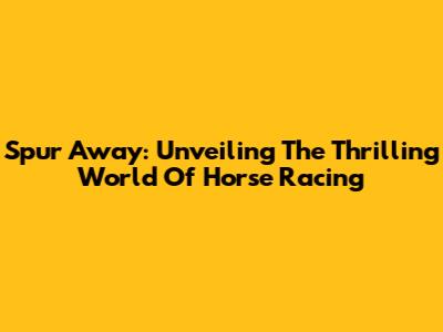 Spur Away: Unveiling The Thrilling World Of Horse Racing