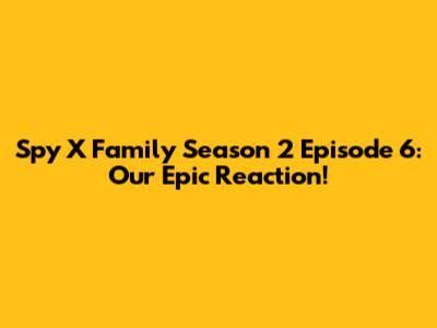 Spy X Family Season 2 Episode 6: Our Epic Reaction!