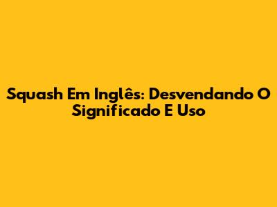 Squash Em Inglês: Desvendando O Significado E Uso