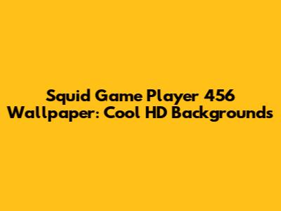 Squid Game Player 456 Wallpaper: Cool HD Backgrounds