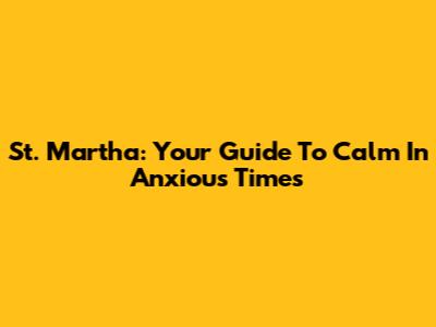 St. Martha: Your Guide To Calm In Anxious Times