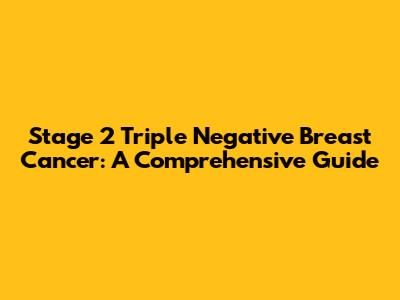 Stage 2 Triple Negative Breast Cancer: A Comprehensive Guide