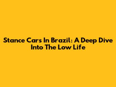 Stance Cars In Brazil: A Deep Dive Into The Low Life