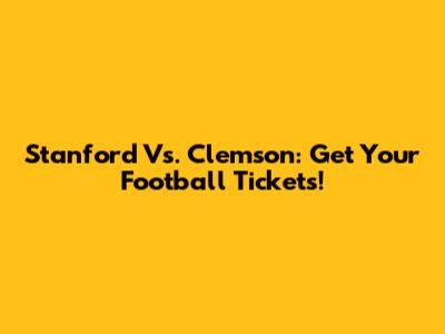 Stanford Vs. Clemson: Get Your Football Tickets!