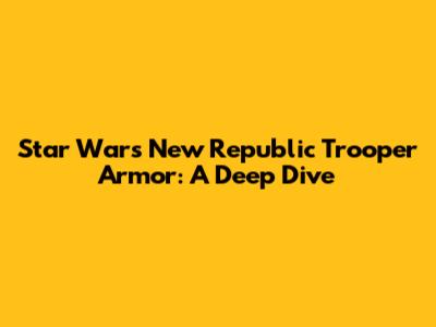 Star Wars New Republic Trooper Armor: A Deep Dive