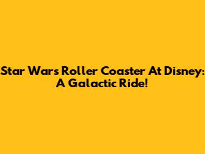 Star Wars Roller Coaster At Disney: A Galactic Ride!