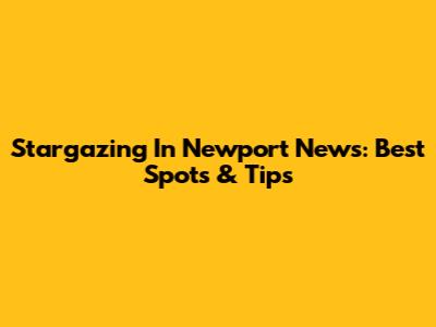 Stargazing In Newport News: Best Spots & Tips