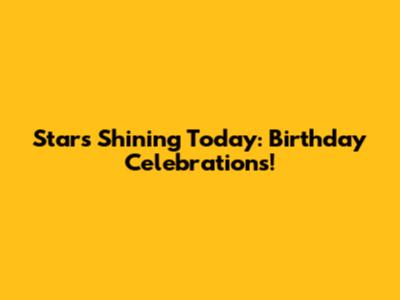 Stars Shining Today: Birthday Celebrations!
