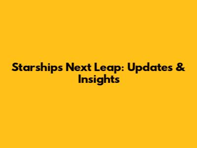 Starship's Next Leap: Updates & Insights