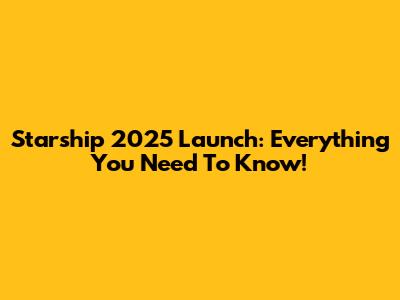 Starship 2025 Launch: Everything You Need To Know!