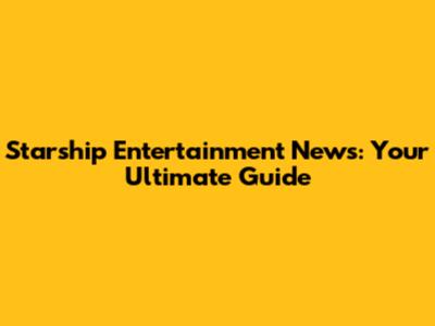 Starship Entertainment News: Your Ultimate Guide