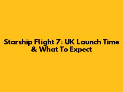 Starship Flight 7: UK Launch Time & What To Expect