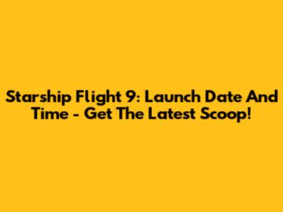 Starship Flight 9: Launch Date And Time - Get The Latest Scoop!
