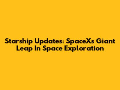 Starship Updates: SpaceX's Giant Leap In Space Exploration