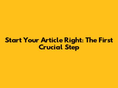 Start Your Article Right: The First Crucial Step