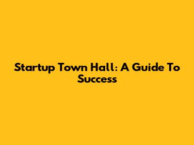 Startup Town Hall: A Guide To Success