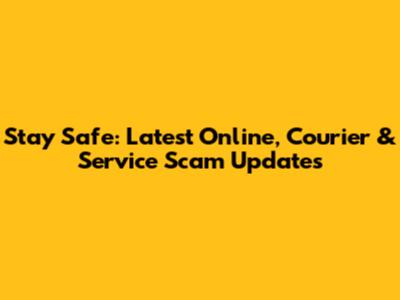 Stay Safe: Latest Online, Courier & Service Scam Updates
