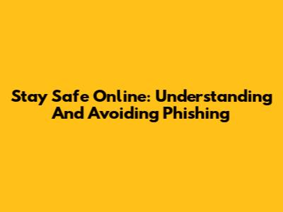 Stay Safe Online: Understanding And Avoiding Phishing