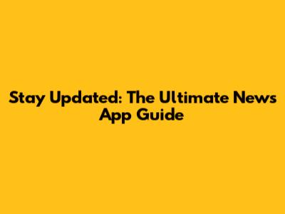 Stay Updated: The Ultimate News App Guide