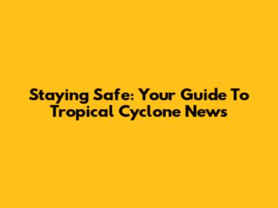 Staying Safe: Your Guide To Tropical Cyclone News