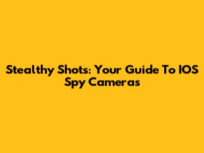 Stealthy Shots: Your Guide To IOS Spy Cameras
