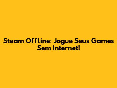 Steam Offline: Jogue Seus Games Sem Internet!