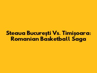 Steaua București Vs. Timișoara: Romanian Basketball Saga
