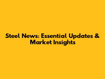 Steel News: Essential Updates & Market Insights