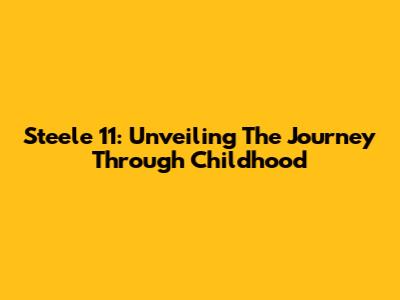 Steele 11: Unveiling The Journey Through Childhood